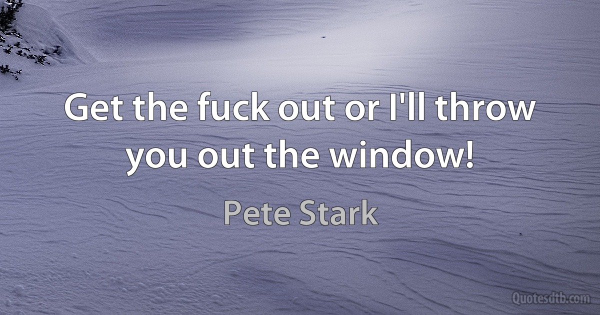 Get the fuck out or I'll throw you out the window! (Pete Stark)