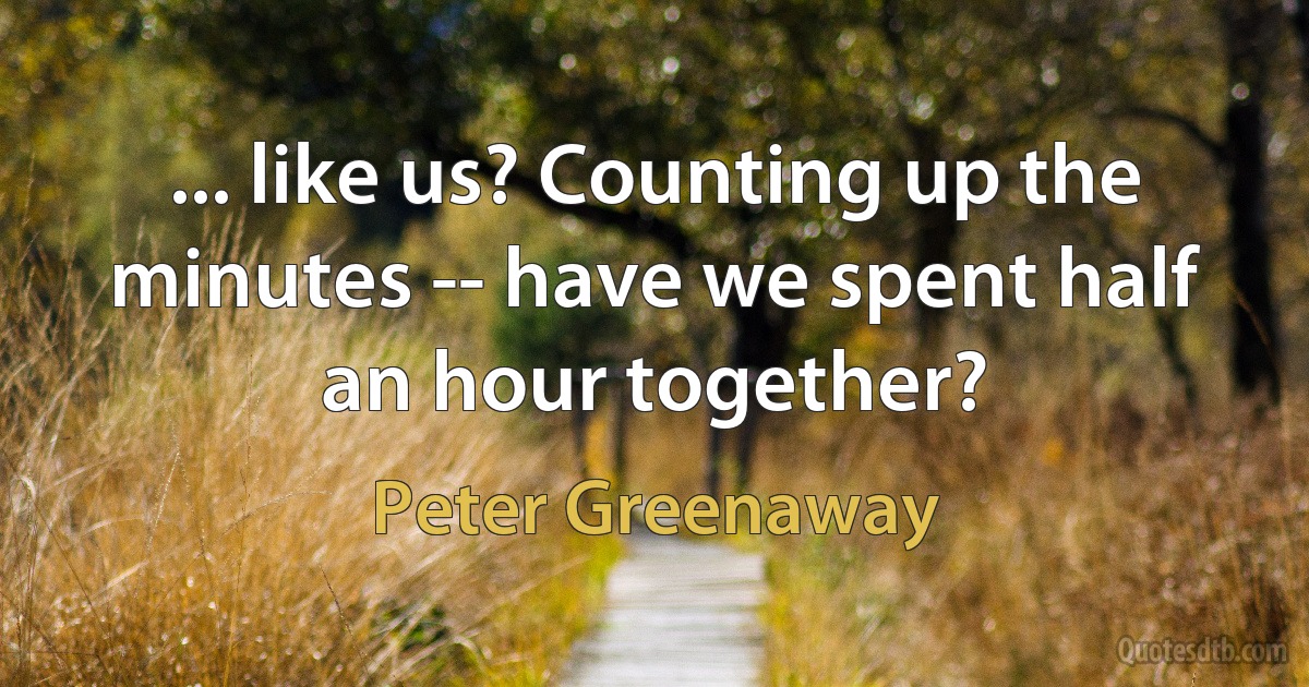 ... like us? Counting up the minutes -- have we spent half an hour together? (Peter Greenaway)