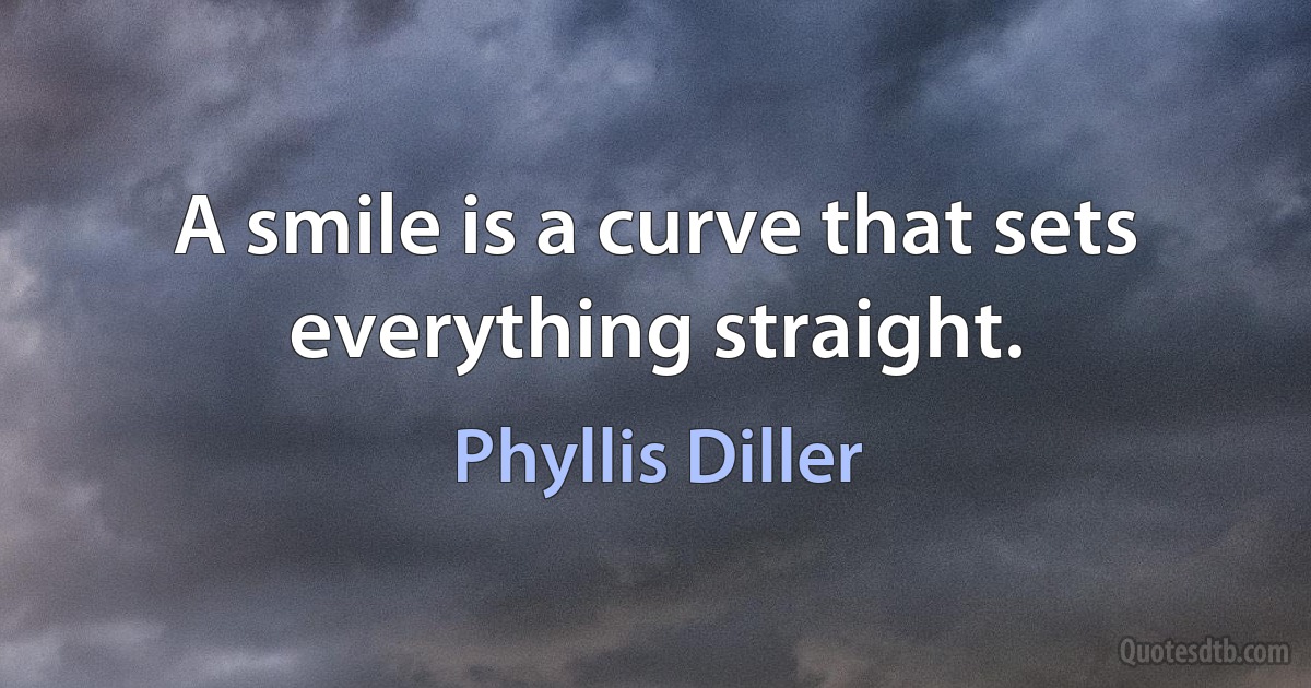 A smile is a curve that sets everything straight. (Phyllis Diller)