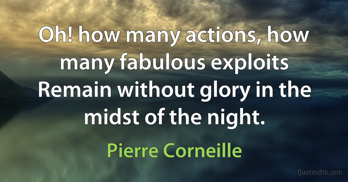 Oh! how many actions, how many fabulous exploits
Remain without glory in the midst of the night. (Pierre Corneille)