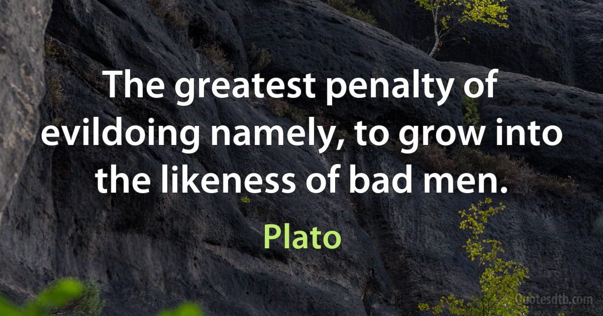 The greatest penalty of evildoing namely, to grow into the likeness of bad men. (Plato)