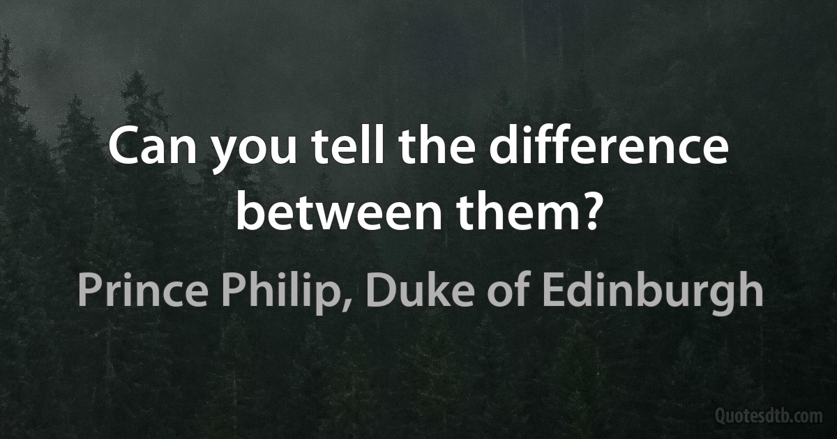 Can you tell the difference between them? (Prince Philip, Duke of Edinburgh)