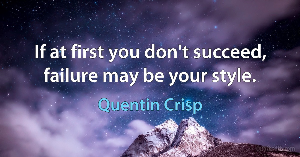 If at first you don't succeed, failure may be your style. (Quentin Crisp)