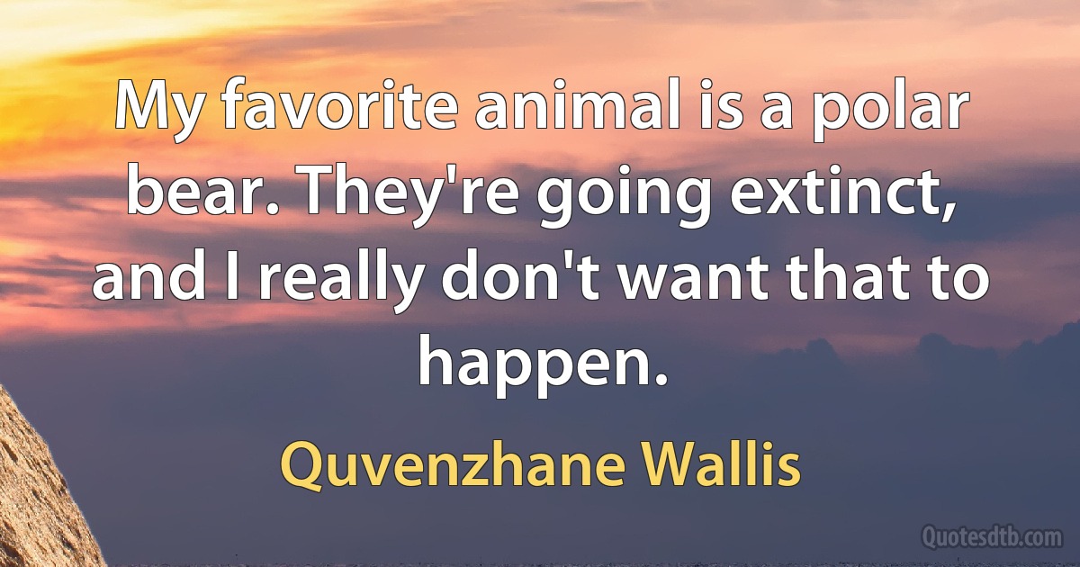 My favorite animal is a polar bear. They're going extinct, and I really don't want that to happen. (Quvenzhane Wallis)