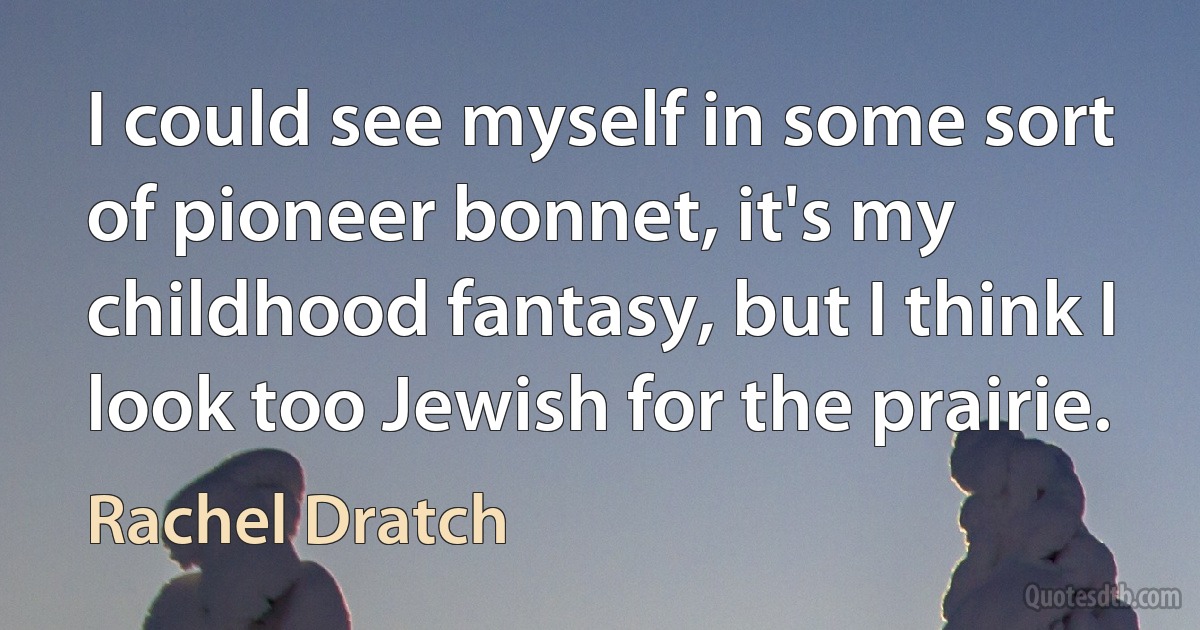 I could see myself in some sort of pioneer bonnet, it's my childhood fantasy, but I think I look too Jewish for the prairie. (Rachel Dratch)