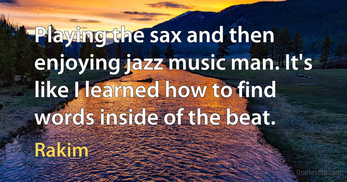 Playing the sax and then enjoying jazz music man. It's like I learned how to find words inside of the beat. (Rakim)