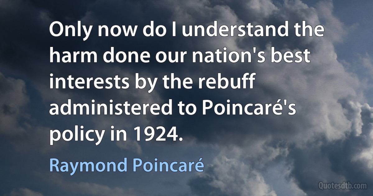 Only now do I understand the harm done our nation's best interests by the rebuff administered to Poincaré's policy in 1924. (Raymond Poincaré)