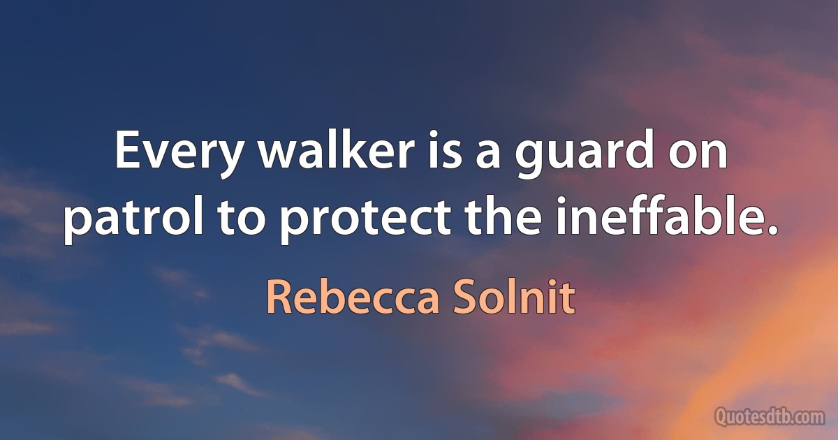 Every walker is a guard on patrol to protect the ineffable. (Rebecca Solnit)