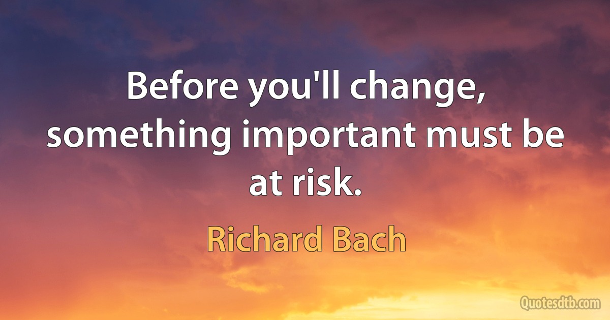 Before you'll change, something important must be at risk. (Richard Bach)