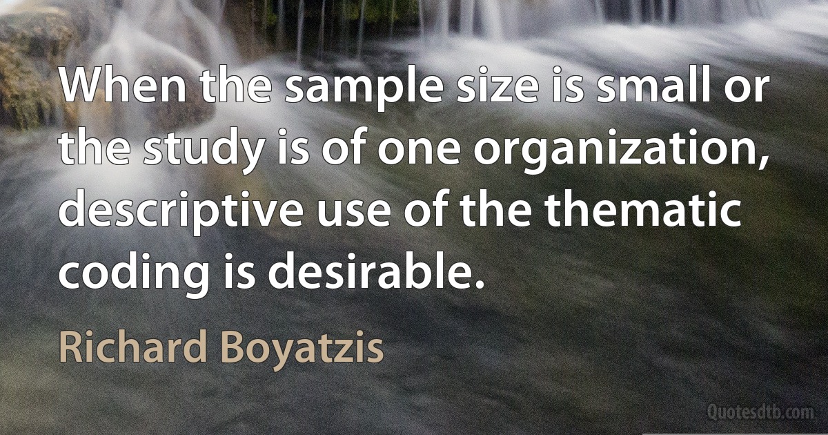 When the sample size is small or the study is of one organization, descriptive use of the thematic coding is desirable. (Richard Boyatzis)