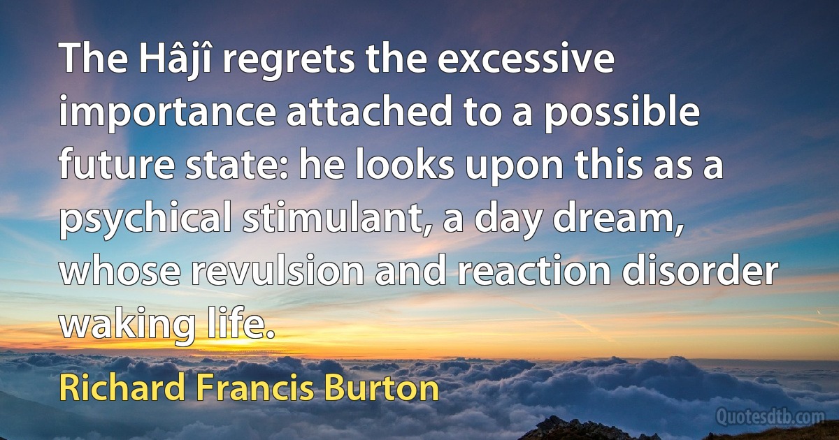 The Hâjî regrets the excessive importance attached to a possible future state: he looks upon this as a psychical stimulant, a day dream, whose revulsion and reaction disorder waking life. (Richard Francis Burton)