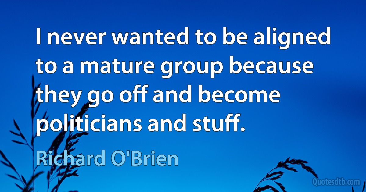 I never wanted to be aligned to a mature group because they go off and become politicians and stuff. (Richard O'Brien)