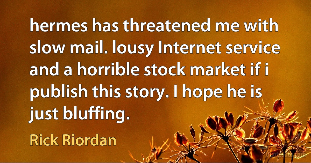 hermes has threatened me with slow mail. lousy Internet service and a horrible stock market if i publish this story. I hope he is just bluffing. (Rick Riordan)