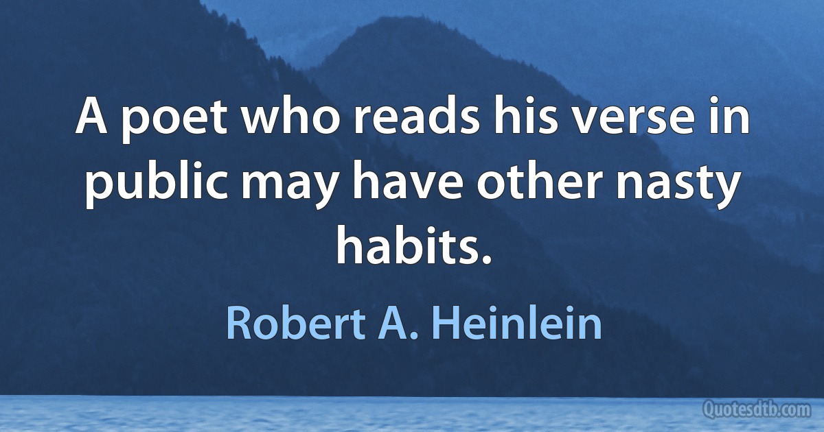 A poet who reads his verse in public may have other nasty habits. (Robert A. Heinlein)