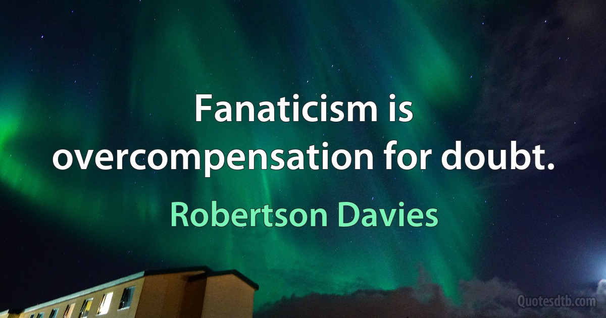 Fanaticism is overcompensation for doubt. (Robertson Davies)