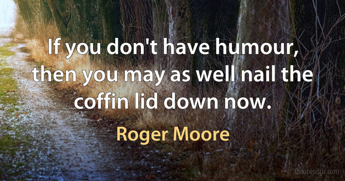 If you don't have humour, then you may as well nail the coffin lid down now. (Roger Moore)