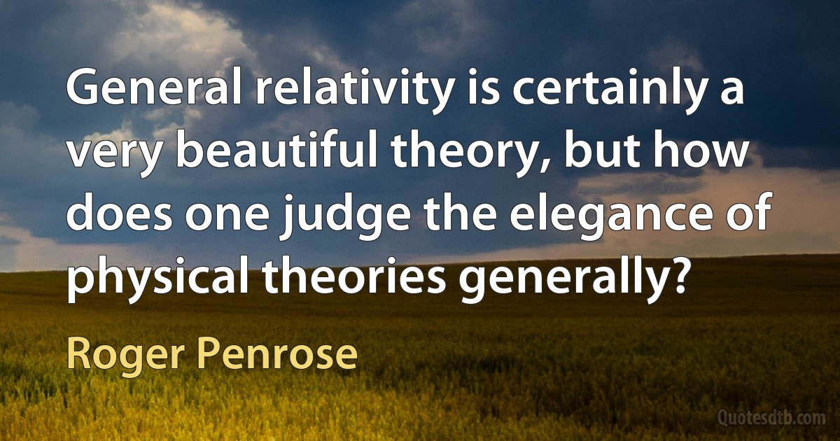 General relativity is certainly a very beautiful theory, but how does one judge the elegance of physical theories generally? (Roger Penrose)