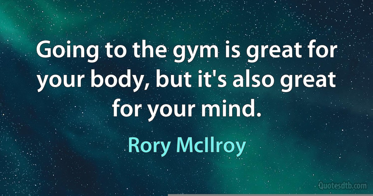 Going to the gym is great for your body, but it's also great for your mind. (Rory McIlroy)