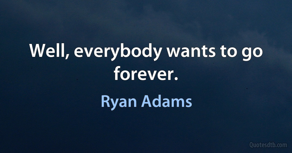 Well, everybody wants to go forever. (Ryan Adams)