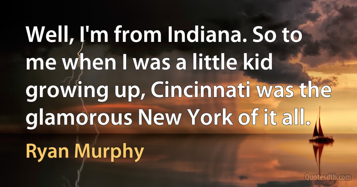 Well, I'm from Indiana. So to me when I was a little kid growing up, Cincinnati was the glamorous New York of it all. (Ryan Murphy)