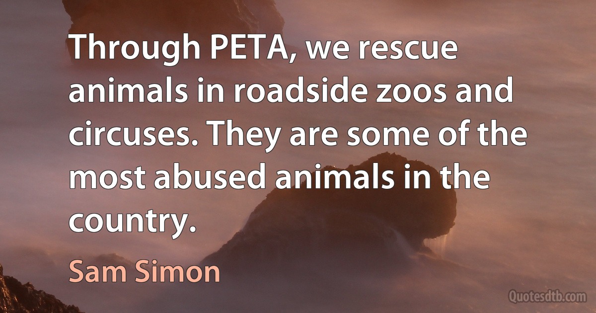 Through PETA, we rescue animals in roadside zoos and circuses. They are some of the most abused animals in the country. (Sam Simon)