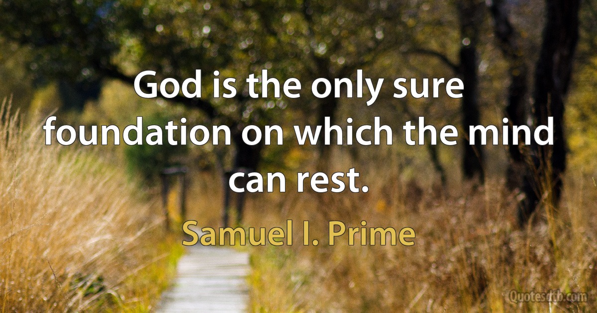 God is the only sure foundation on which the mind can rest. (Samuel I. Prime)