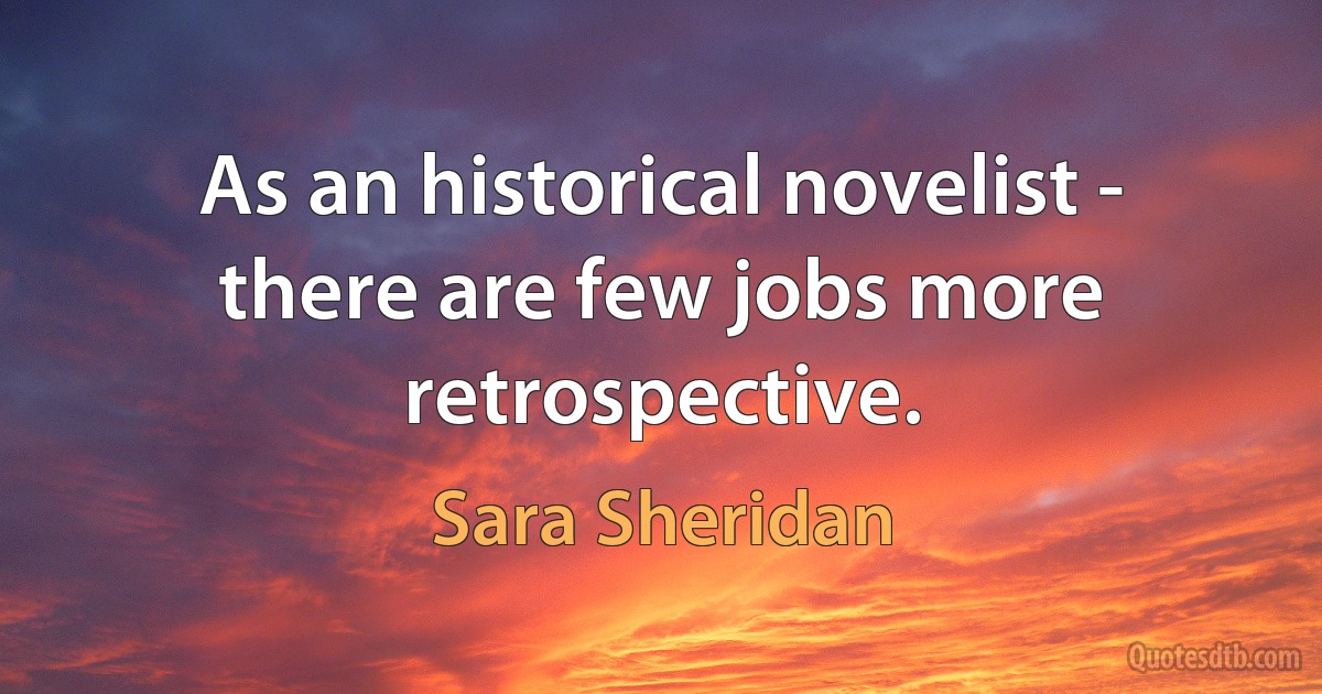 As an historical novelist - there are few jobs more retrospective. (Sara Sheridan)