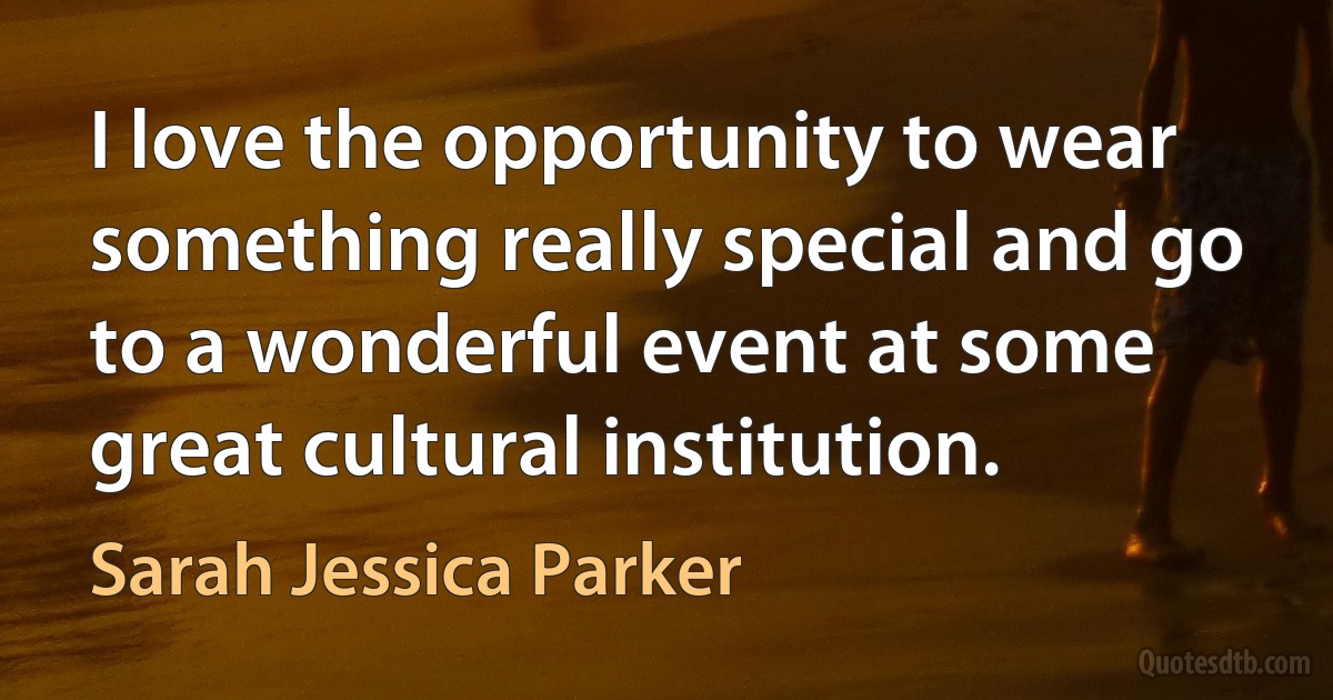 I love the opportunity to wear something really special and go to a wonderful event at some great cultural institution. (Sarah Jessica Parker)