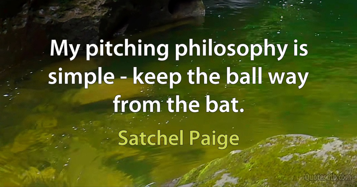 My pitching philosophy is simple - keep the ball way from the bat. (Satchel Paige)