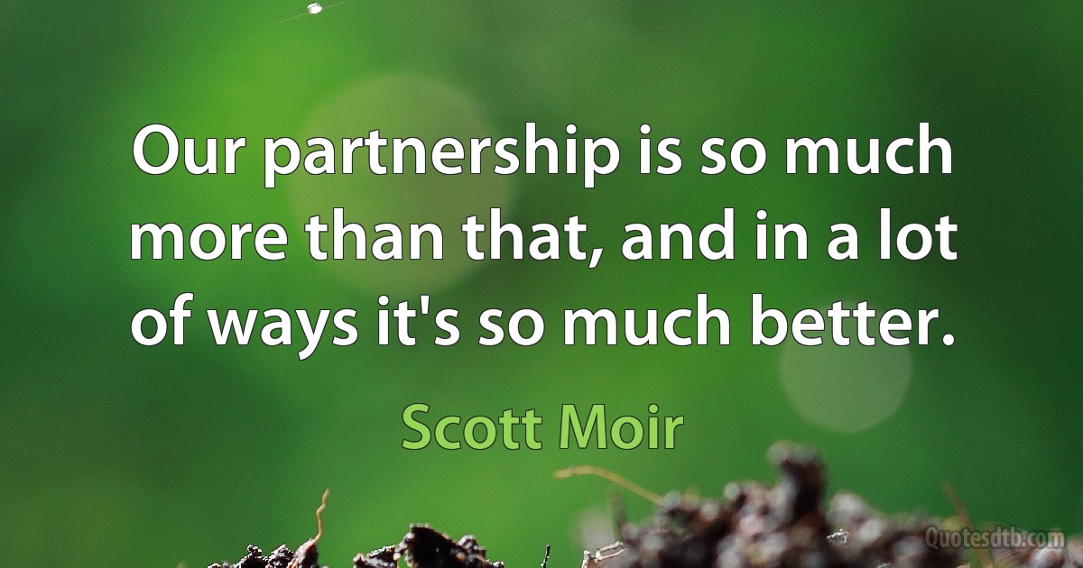 Our partnership is so much more than that, and in a lot of ways it's so much better. (Scott Moir)