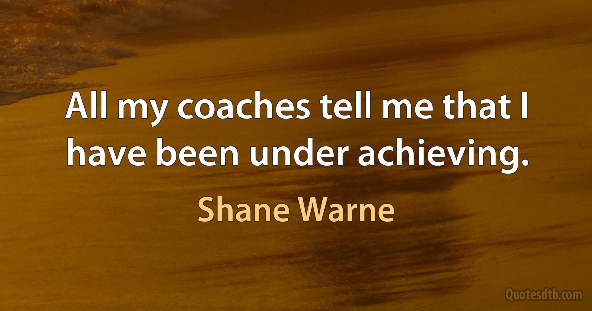 All my coaches tell me that I have been under achieving. (Shane Warne)