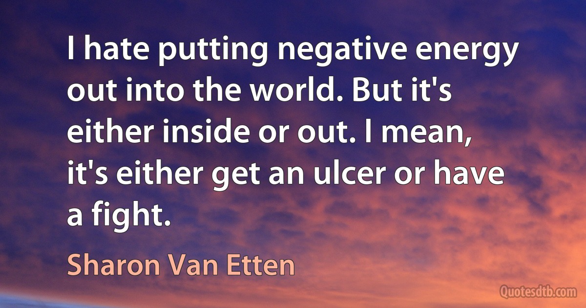 I hate putting negative energy out into the world. But it's either inside or out. I mean, it's either get an ulcer or have a fight. (Sharon Van Etten)