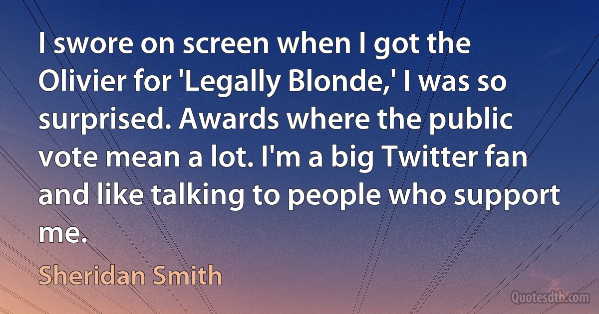 I swore on screen when I got the Olivier for 'Legally Blonde,' I was so surprised. Awards where the public vote mean a lot. I'm a big Twitter fan and like talking to people who support me. (Sheridan Smith)