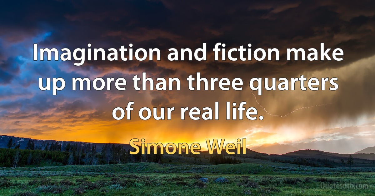 Imagination and fiction make up more than three quarters of our real life. (Simone Weil)