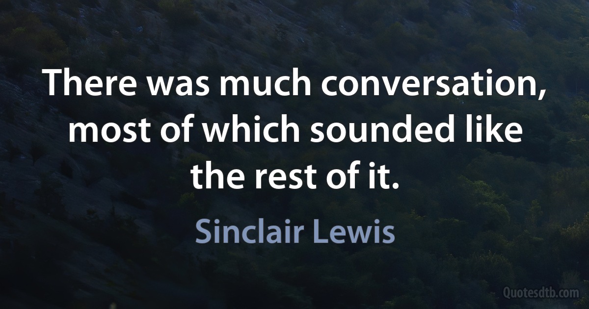 There was much conversation, most of which sounded like the rest of it. (Sinclair Lewis)