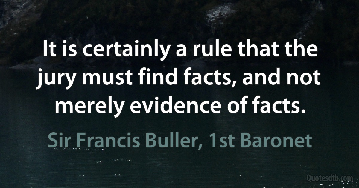 It is certainly a rule that the jury must find facts, and not merely evidence of facts. (Sir Francis Buller, 1st Baronet)