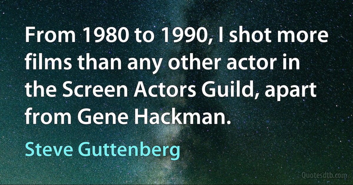 From 1980 to 1990, I shot more films than any other actor in the Screen Actors Guild, apart from Gene Hackman. (Steve Guttenberg)