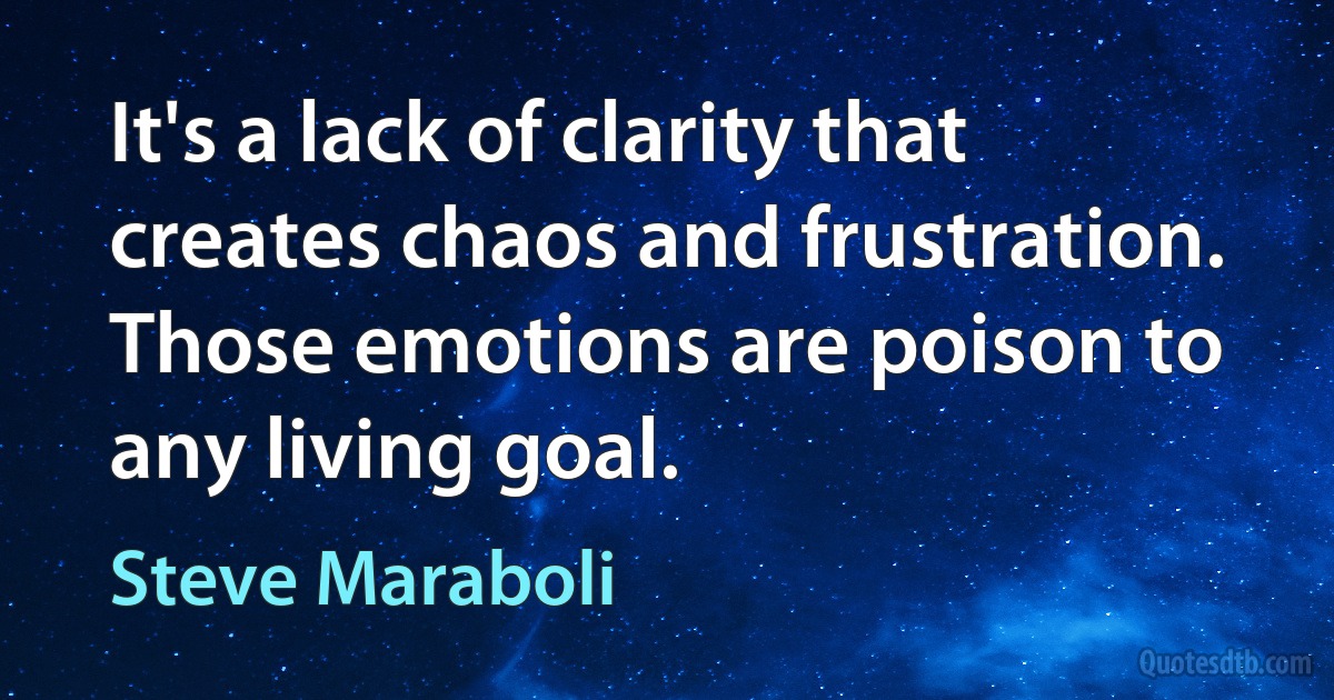 It's a lack of clarity that creates chaos and frustration. Those emotions are poison to any living goal. (Steve Maraboli)