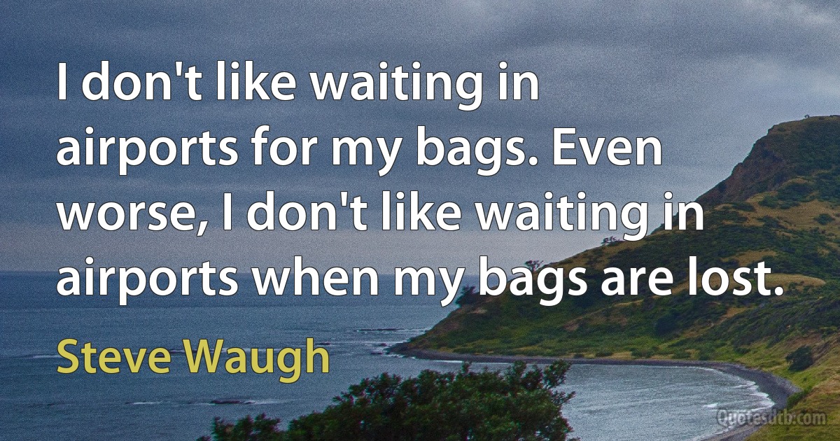 I don't like waiting in airports for my bags. Even worse, I don't like waiting in airports when my bags are lost. (Steve Waugh)