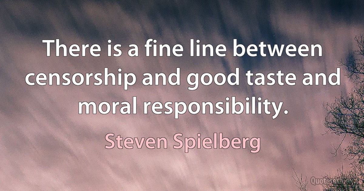 There is a fine line between censorship and good taste and moral responsibility. (Steven Spielberg)