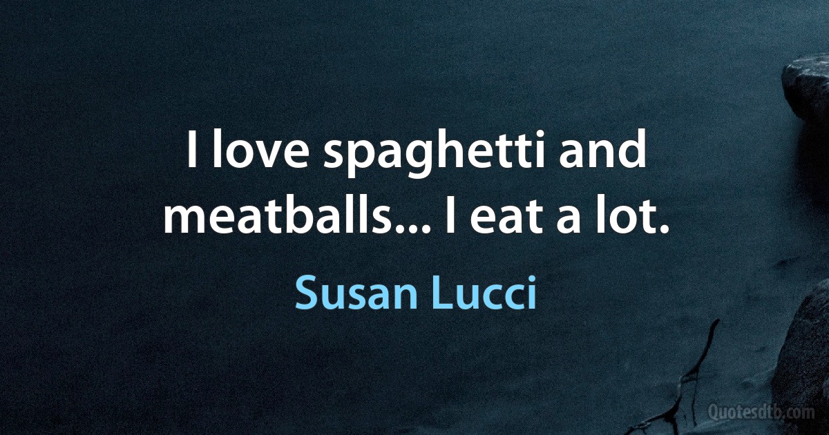 I love spaghetti and meatballs... I eat a lot. (Susan Lucci)