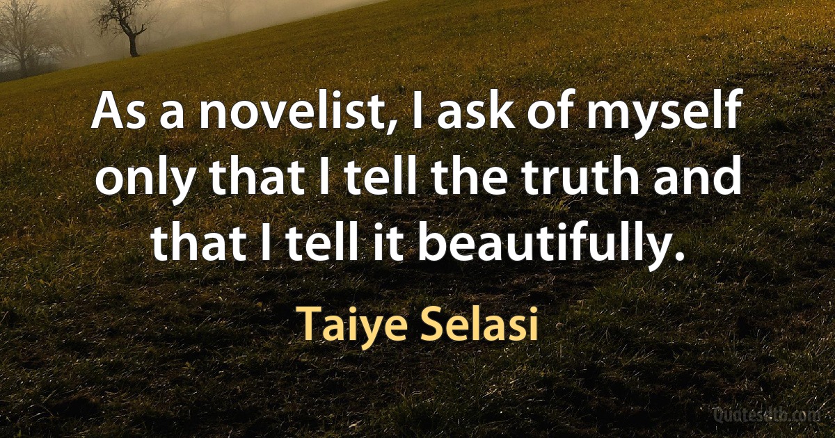 As a novelist, I ask of myself only that I tell the truth and that I tell it beautifully. (Taiye Selasi)