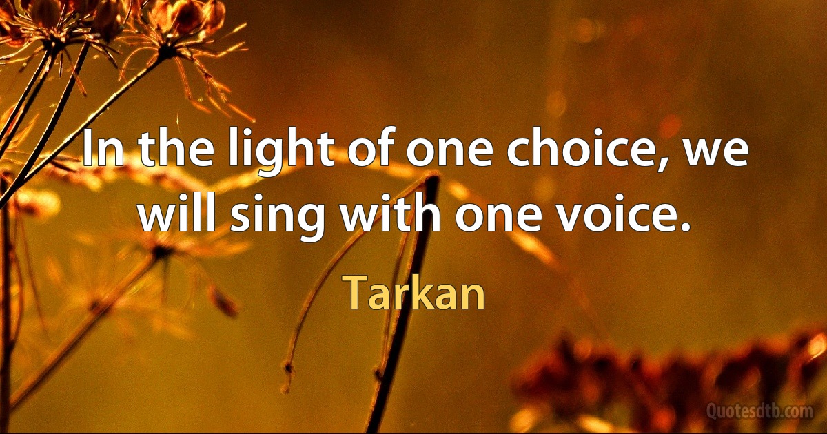 In the light of one choice, we will sing with one voice. (Tarkan)