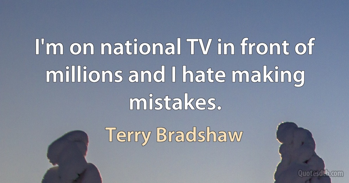 I'm on national TV in front of millions and I hate making mistakes. (Terry Bradshaw)