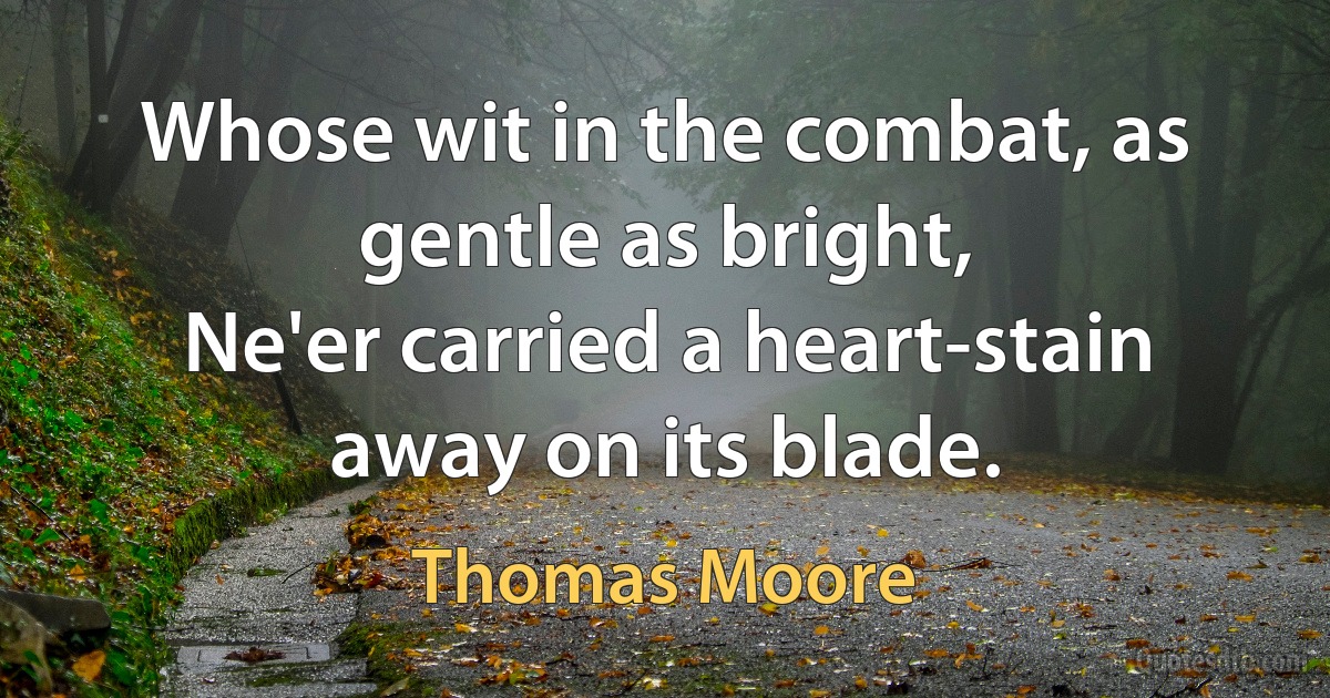 Whose wit in the combat, as gentle as bright,
Ne'er carried a heart-stain away on its blade. (Thomas Moore)