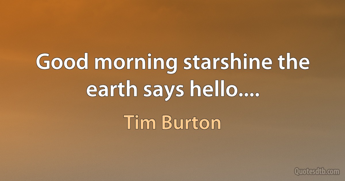 Good morning starshine the earth says hello.... (Tim Burton)