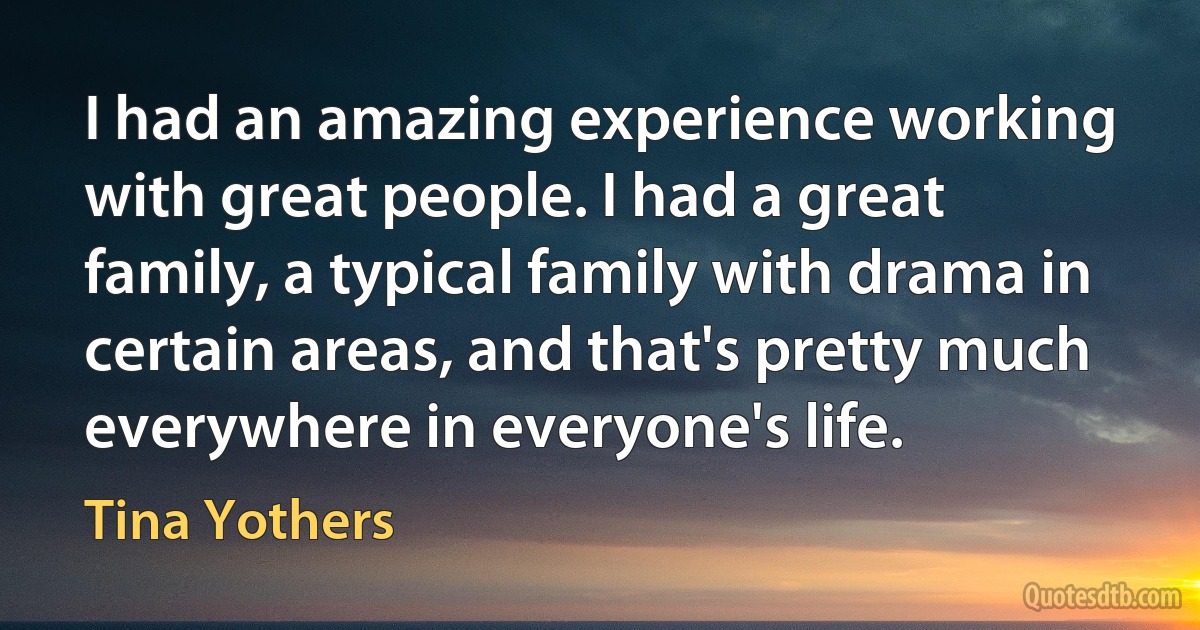 I had an amazing experience working with great people. I had a great family, a typical family with drama in certain areas, and that's pretty much everywhere in everyone's life. (Tina Yothers)