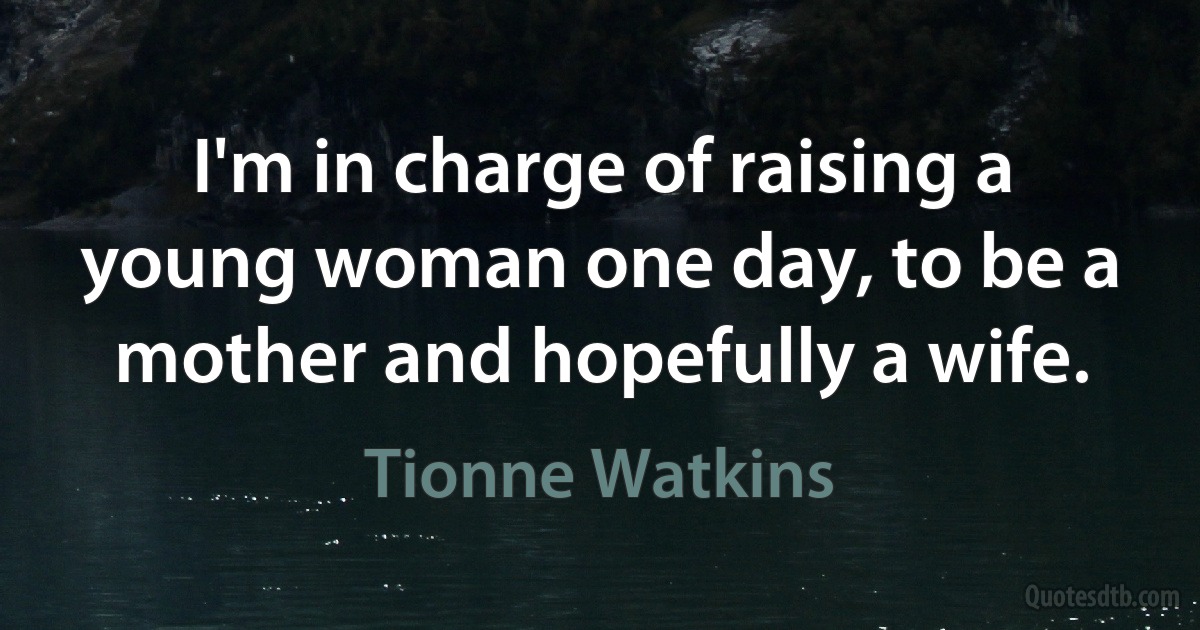 I'm in charge of raising a young woman one day, to be a mother and hopefully a wife. (Tionne Watkins)