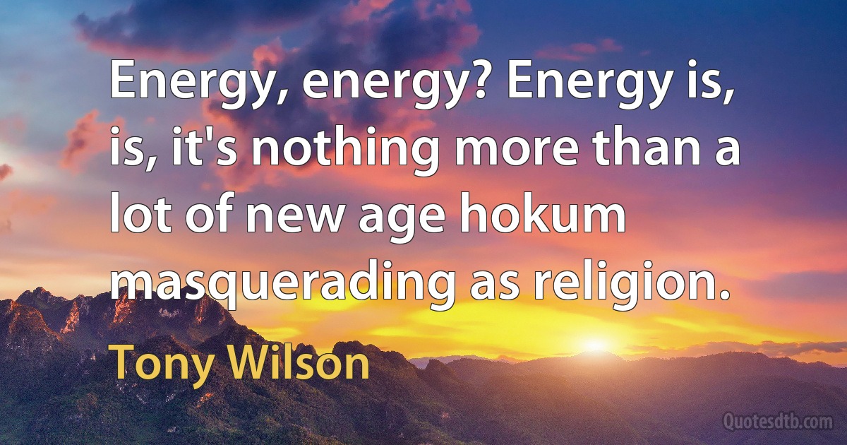 Energy, energy? Energy is, is, it's nothing more than a lot of new age hokum masquerading as religion. (Tony Wilson)