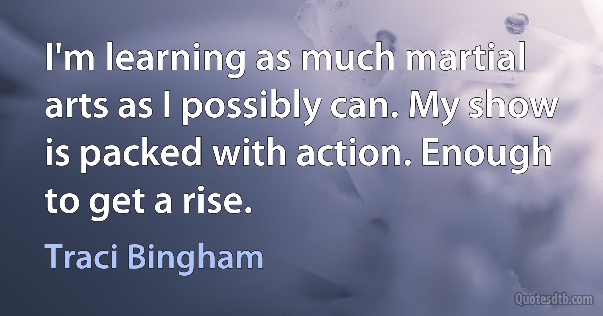 I'm learning as much martial arts as I possibly can. My show is packed with action. Enough to get a rise. (Traci Bingham)